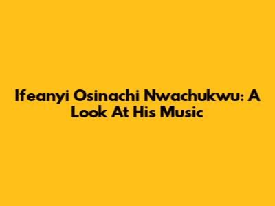 Ifeanyi Osinachi Nwachukwu: A Look At His Music