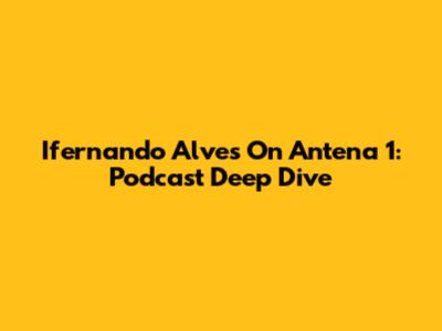 Ifernando Alves On Antena 1: Podcast Deep Dive