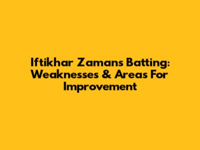 Iftikhar Zaman's Batting: Weaknesses & Areas For Improvement