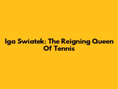 Iga Swiatek: The Reigning Queen Of Tennis