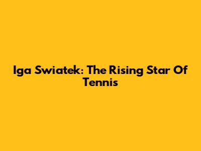 Iga Swiatek: The Rising Star Of Tennis