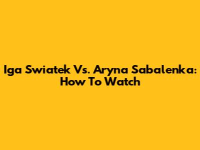 Iga Swiatek Vs. Aryna Sabalenka: How To Watch