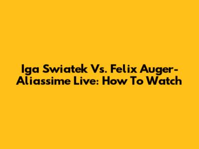 Iga Swiatek Vs. Felix Auger-Aliassime Live: How To Watch