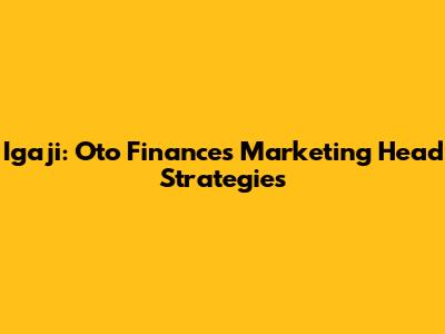 Igaji: Oto Finance's Marketing Head Strategies