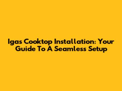 Igas Cooktop Installation: Your Guide To A Seamless Setup