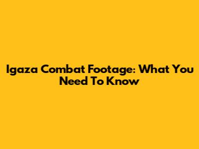 Igaza Combat Footage: What You Need To Know