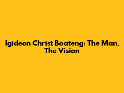 Igideon Christ Boateng: The Man, The Vision