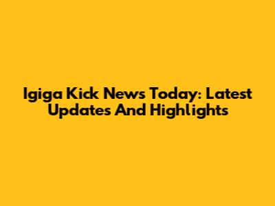 Igiga Kick News Today: Latest Updates And Highlights