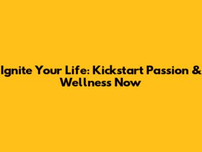 Ignite Your Life: Kickstart Passion & Wellness Now