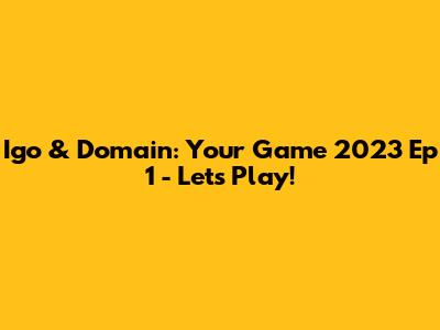 Igo & Domain: Your Game 2023 Ep 1 - Let's Play!