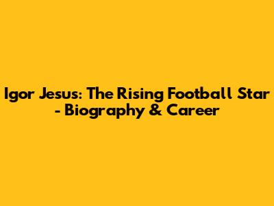Igor Jesus: The Rising Football Star - Biography & Career
