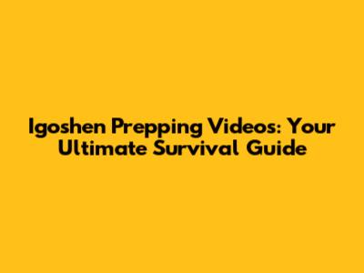 Igoshen Prepping Videos: Your Ultimate Survival Guide
