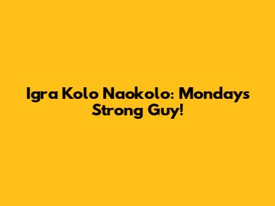 Igra Kolo Naokolo: Monday's Strong Guy!