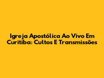 Igreja Apostólica Ao Vivo Em Curitiba: Cultos E Transmissões
