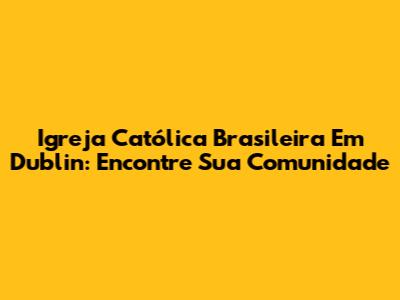 Igreja Católica Brasileira Em Dublin: Encontre Sua Comunidade