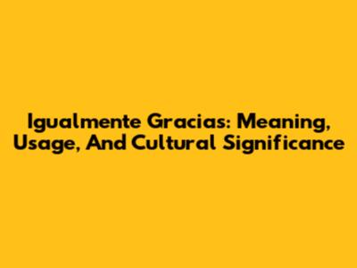 Igualmente Gracias: Meaning, Usage, And Cultural Significance