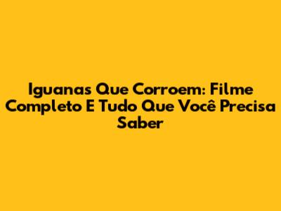 Iguanas Que Corroem: Filme Completo E Tudo Que Você Precisa Saber