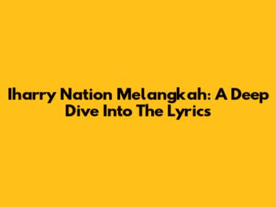 Iharry Nation Melangkah: A Deep Dive Into The Lyrics