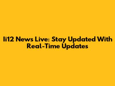 Ii12 News Live: Stay Updated With Real-Time Updates