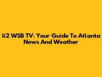 Ii2 WSB TV: Your Guide To Atlanta News And Weather