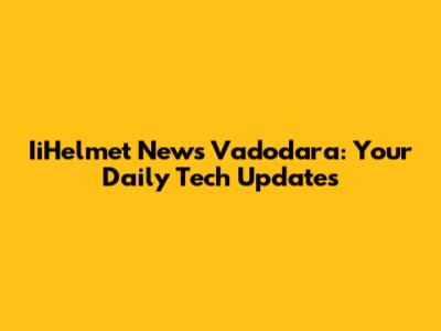 IiHelmet News Vadodara: Your Daily Tech Updates