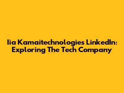 Iia Kamaitechnologies LinkedIn: Exploring The Tech Company
