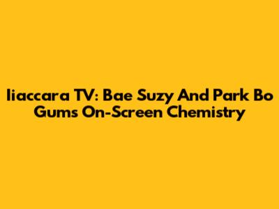 Iiaccara TV: Bae Suzy And Park Bo Gum's On-Screen Chemistry