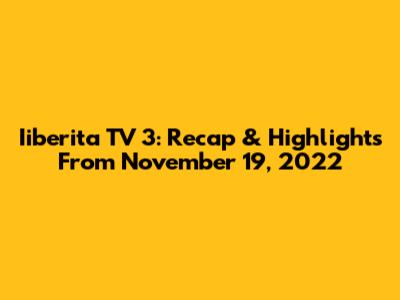 Iiberita TV 3: Recap & Highlights From November 19, 2022