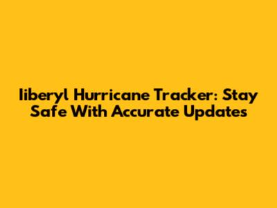 Iiberyl Hurricane Tracker: Stay Safe With Accurate Updates