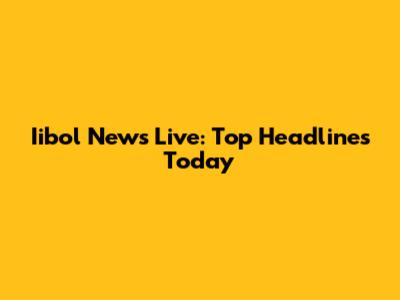 Iibol News Live: Top Headlines Today