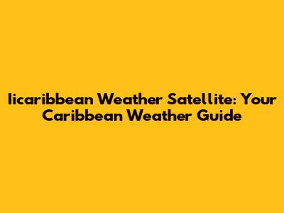 Iicaribbean Weather Satellite: Your Caribbean Weather Guide