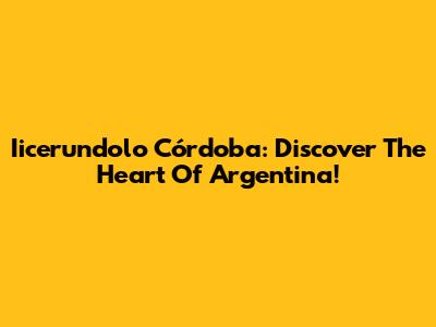 Iicerundolo Córdoba: Discover The Heart Of Argentina!