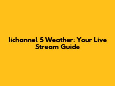 Iichannel 5 Weather: Your Live Stream Guide