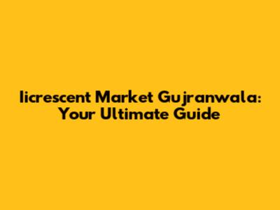 Iicrescent Market Gujranwala: Your Ultimate Guide