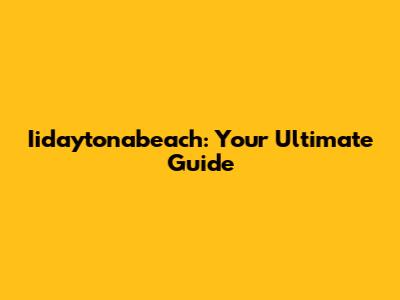 Iidaytonabeach: Your Ultimate Guide