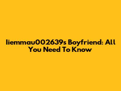 Iiemmau002639's Boyfriend: All You Need To Know