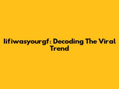 Iifiwasyourgf: Decoding The Viral Trend