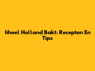 Iiheel Holland Bakt: Recepten En Tips