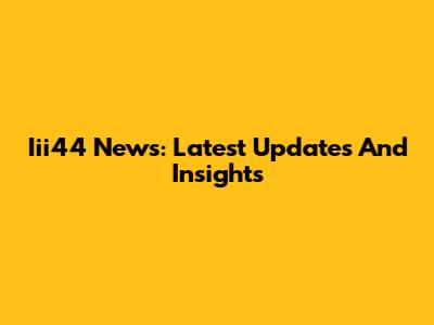 Iii44 News: Latest Updates And Insights