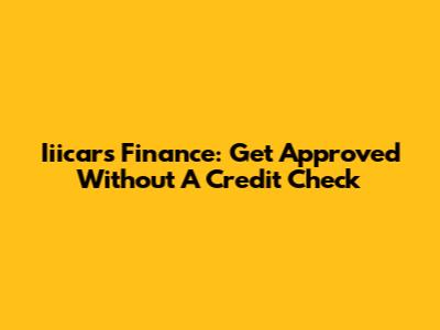 Iiicars Finance: Get Approved Without A Credit Check