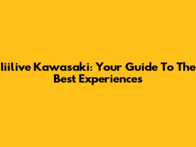 Iiilive Kawasaki: Your Guide To The Best Experiences