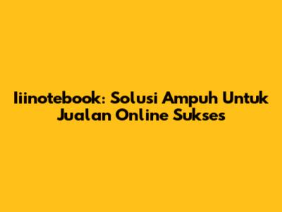 Iiinotebook: Solusi Ampuh Untuk Jualan Online Sukses