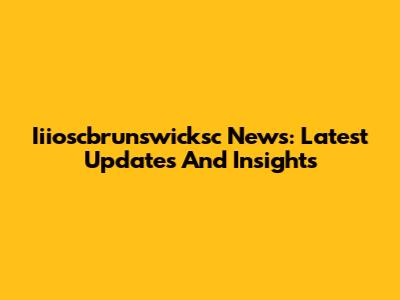 Iiioscbrunswicksc News: Latest Updates And Insights