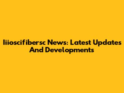 Iiioscifibersc News: Latest Updates And Developments