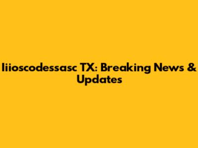 Iiioscodessasc TX: Breaking News & Updates