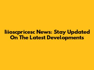 Iiioscpricesc News: Stay Updated On The Latest Developments