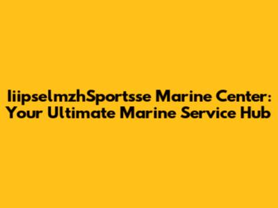 IiipselmzhSportsse Marine Center: Your Ultimate Marine Service Hub