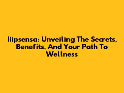 Iiipsensa: Unveiling The Secrets, Benefits, And Your Path To Wellness