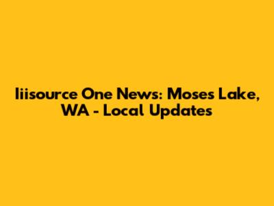 Iiisource One News: Moses Lake, WA - Local Updates