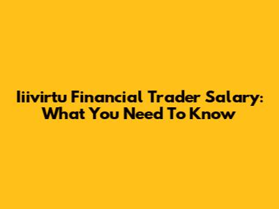 Iiivirtu Financial Trader Salary: What You Need To Know